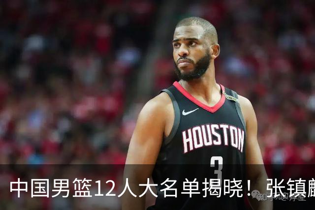 中国男篮12人大名单揭晓！张镇麟落选，崔永熙成功晋级