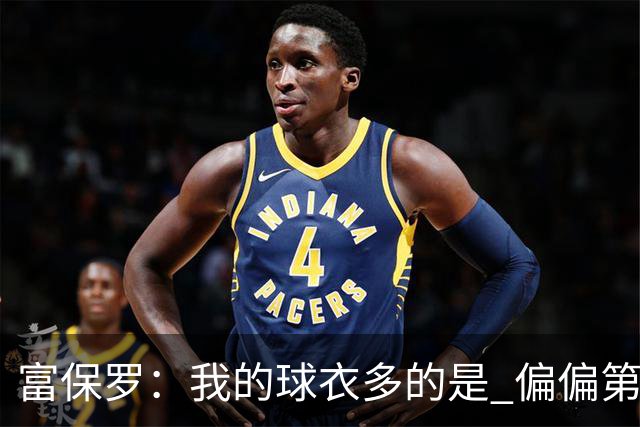 富保罗：我的球衣多的是 偏偏第一次遇到詹姆斯时和他穿了同一件
